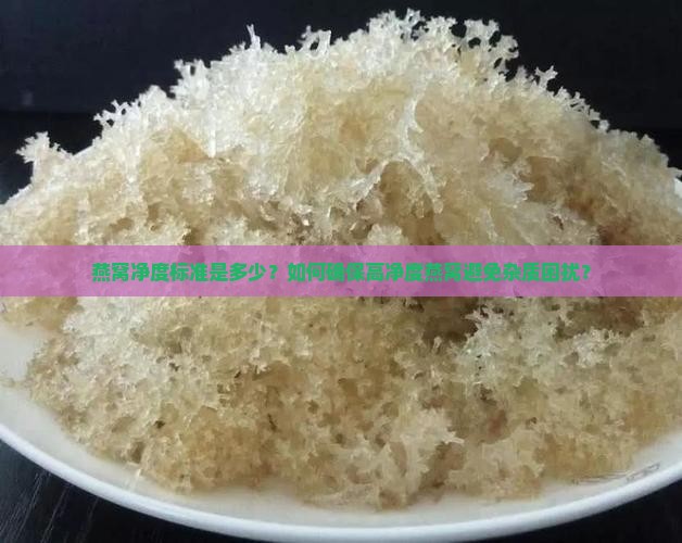燕窝净度标准是多少？如何确保高净度燕窝避免杂质困扰？