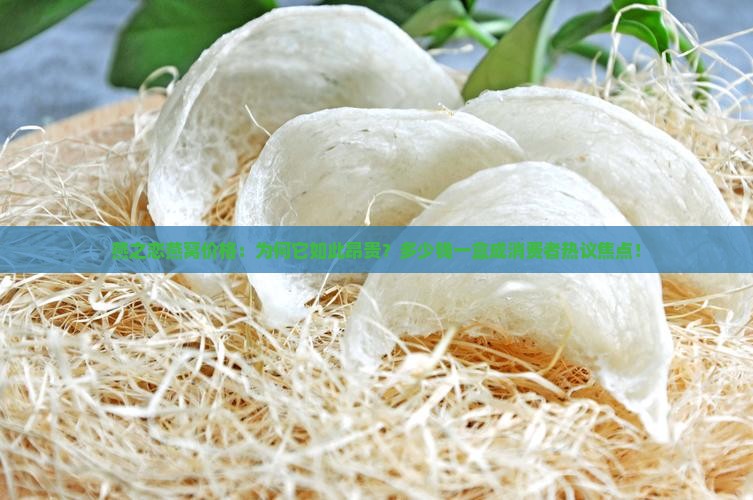 燕之恋燕窝价格：为何它如此昂贵？多少钱一盒成消费者热议焦点！