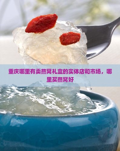 重庆哪里有卖燕窝礼盒的实体店和市场，哪里买燕窝好
