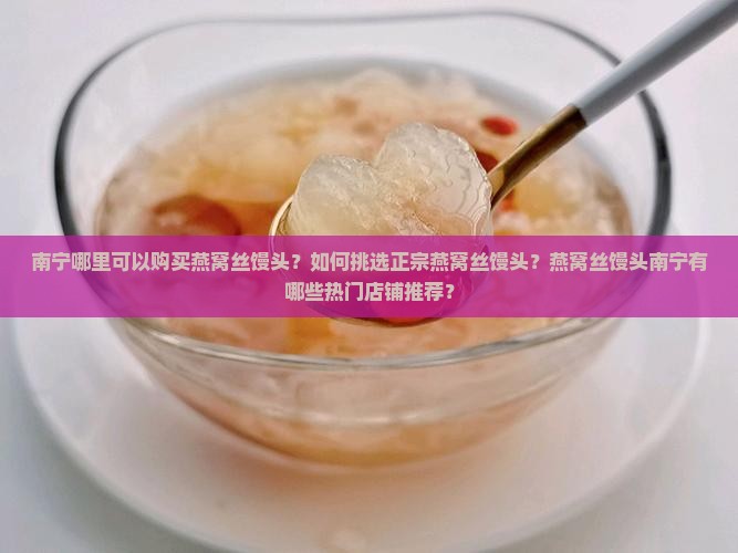 南宁哪里可以购买燕窝丝馒头？如何挑选正宗燕窝丝馒头？燕窝丝馒头南宁有哪些热门店铺推荐？