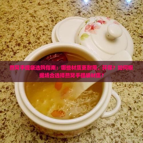 燕窝手提袋选购指南：哪些材质更耐用、环保？如何根据场合选择燕窝手提袋材质？