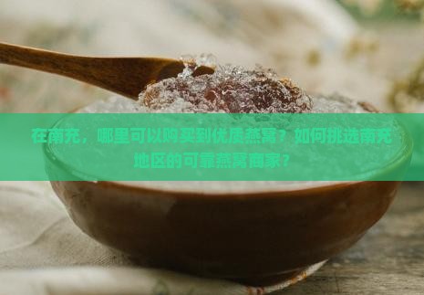 在南充，哪里可以购买到优质燕窝？如何挑选南充地区的可靠燕窝商家？