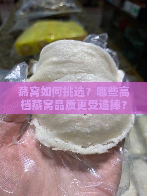 燕窝如何挑选？哪些高档燕窝品质更受追捧？