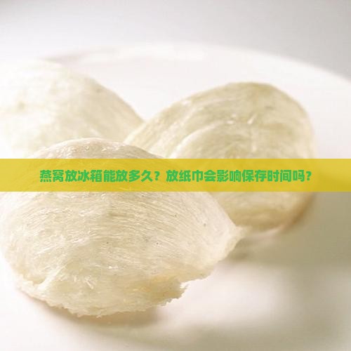 燕窝放冰箱能放多久？放纸巾会影响保存时间吗？