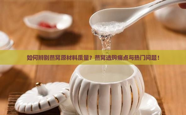 如何辨别燕窝原材料质量？燕窝选购痛点与热门问题！