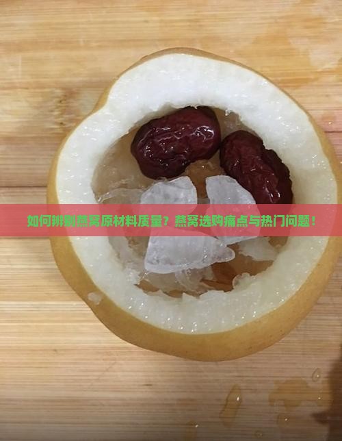 如何辨别燕窝原材料质量？燕窝选购痛点与热门问题！