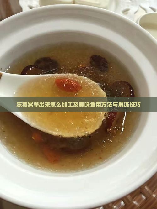 冻燕窝拿出来怎么加工及美味食用方法与解冻技巧