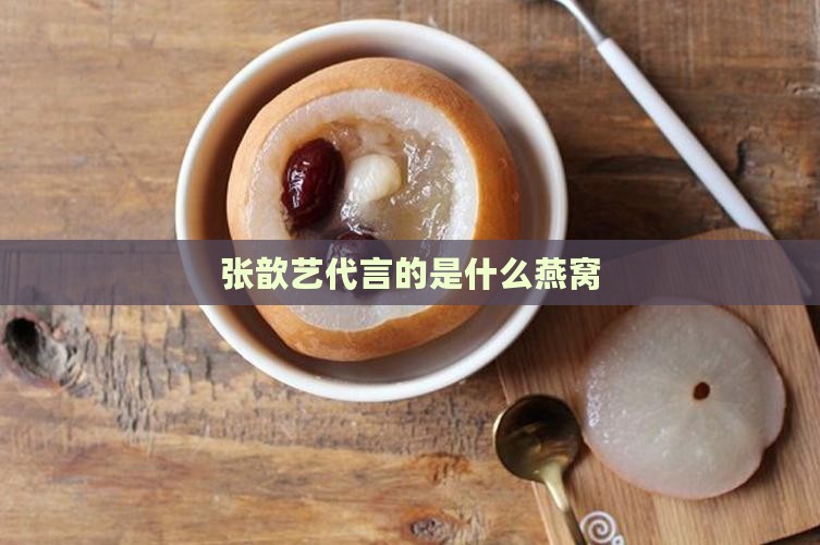 张歆艺代言的是什么燕窝