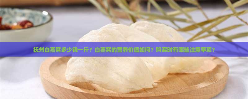 抚州白燕窝多少钱一斤？白燕窝的营养价值如何？购买时有哪些注意事项？