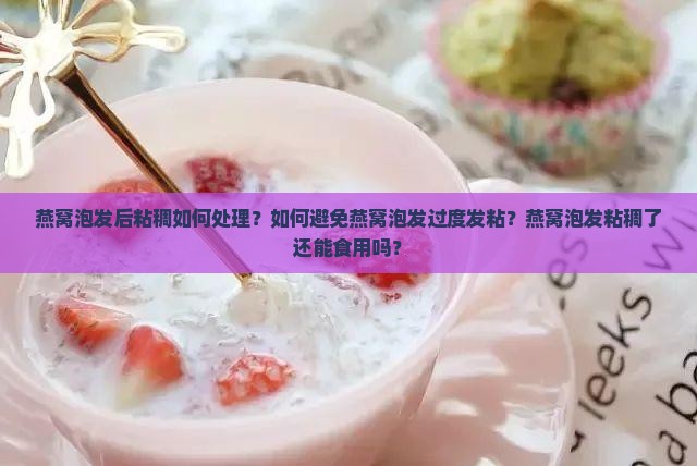 燕窝泡发后粘稠如何处理？如何避免燕窝泡发过度发粘？燕窝泡发粘稠了还能食用吗？
