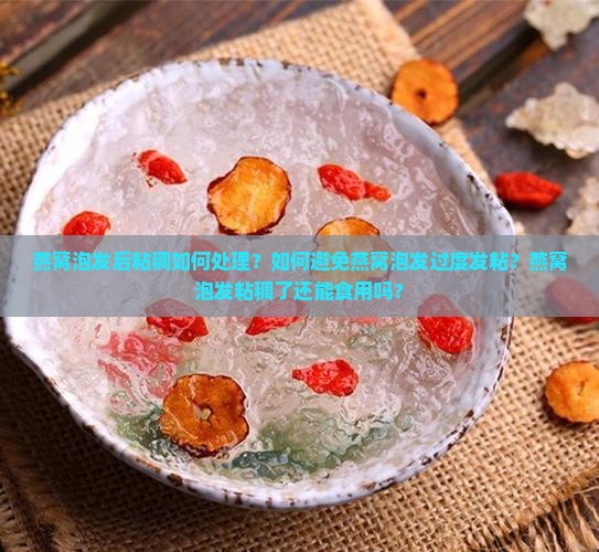 燕窝泡发后粘稠如何处理？如何避免燕窝泡发过度发粘？燕窝泡发粘稠了还能食用吗？