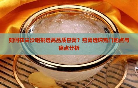 如何在尖沙咀挑选高品质燕窝？燕窝选购热门地点与痛点分析