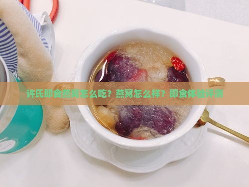 许氏即食燕窝怎么吃？燕窝怎么样？即食体验评测