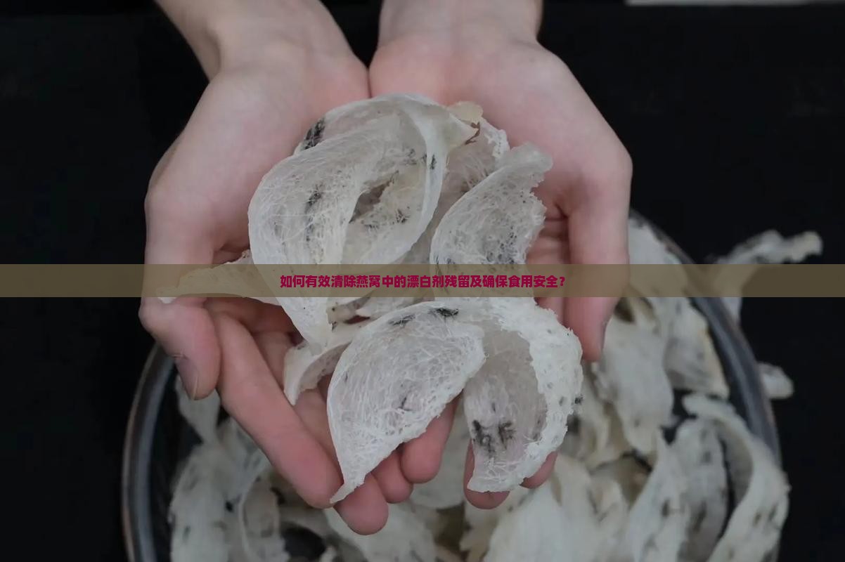 如何有效清除燕窝中的漂白剂残留及确保食用安全？