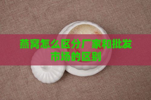 燕窝怎么区分厂家和批发市场的区别