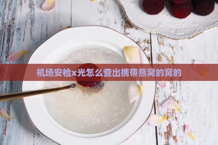 机场安检x光怎么查出携带燕窝的窝的