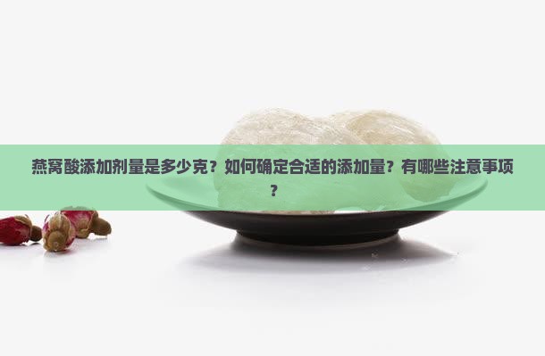 燕窝酸添加剂量是多少克？如何确定合适的添加量？有哪些注意事项？