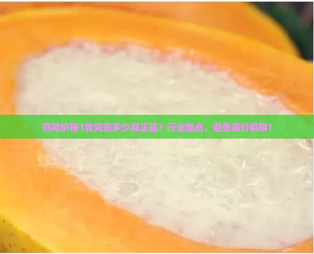 燕窝价格1克究竟多少算正品？行业痛点，避免高价陷阱！