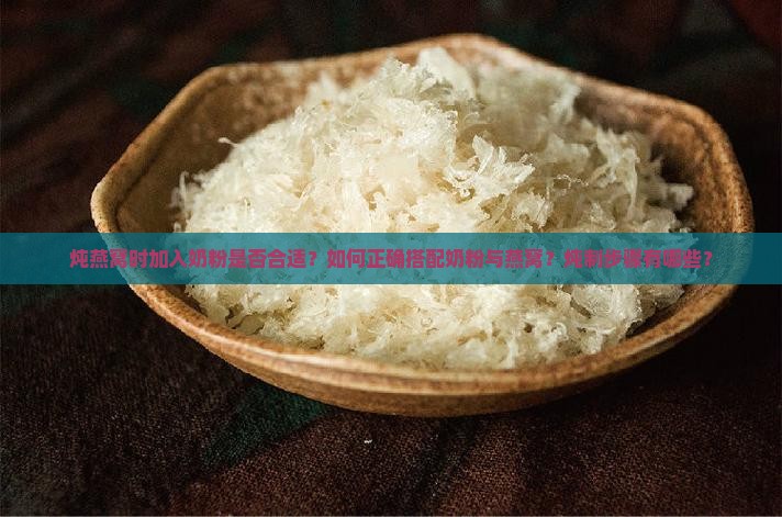 炖燕窝时加入奶粉是否合适？如何正确搭配奶粉与燕窝？炖制步骤有哪些？