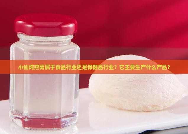 小仙炖燕窝属于食品行业还是保健品行业？它主要生产什么产品？