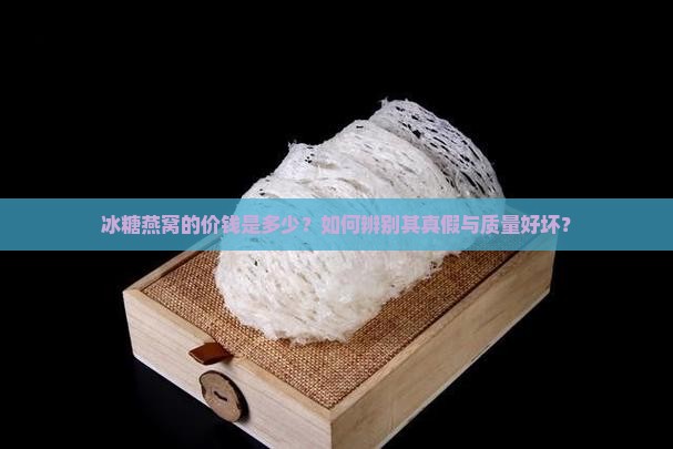 冰糖燕窝的价钱是多少？如何辨别其真假与质量好坏？