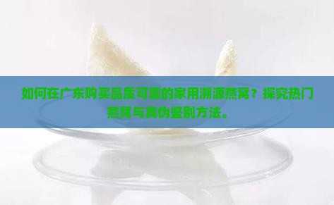 如何在广东购买品质可靠的家用溯源燕窝？探究热门燕窝与真伪鉴别方法。