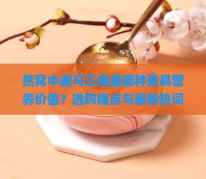 燕窝中盏与三角盏哪种更具营养价值？选购痛点与最新热词！