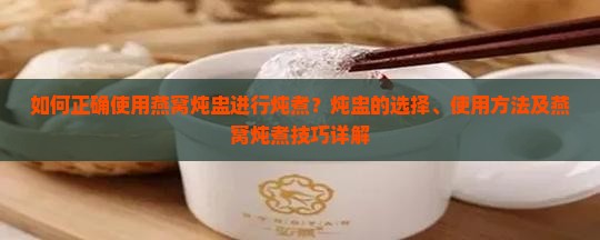如何正确使用燕窝炖盅进行炖煮？炖盅的选择、使用方法及燕窝炖煮技巧详解