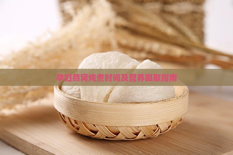 孕妇燕窝炖煮时间及营养摄取指南