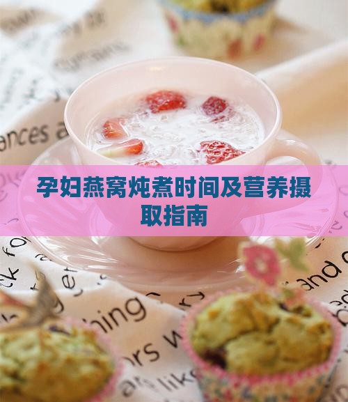 孕妇燕窝炖煮时间及营养摄取指南