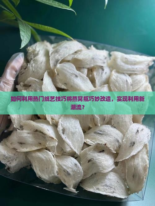 如何利用热门纸艺技巧将燕窝瓶巧妙改造，实现利用新潮流？