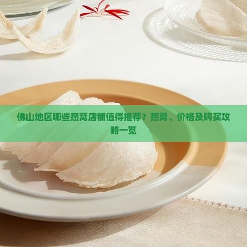 佛山地区哪些燕窝店铺值得推荐？燕窝、价格及购买攻略一览