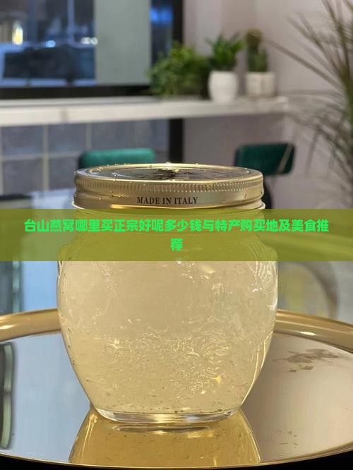 台山燕窝哪里买正宗好呢多少钱与特产购买地及美食推荐