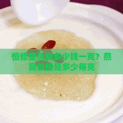 恒修堂燕窝多少钱一克？燕窝价格是多少每克