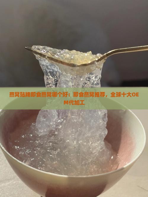 燕窝贴牌即食燕窝哪个好：即食燕窝推荐，全球十大OEM代加工