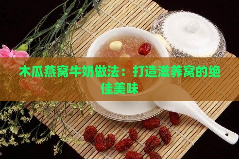 木瓜燕窝牛奶做法：打造滋养窝的绝佳美味