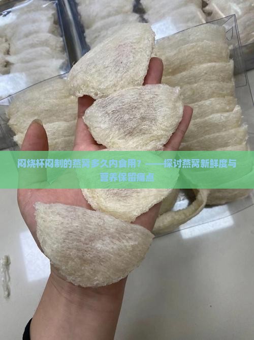 闷烧杯闷制的燕窝多久内食用？——探讨燕窝新鲜度与营养保留痛点
