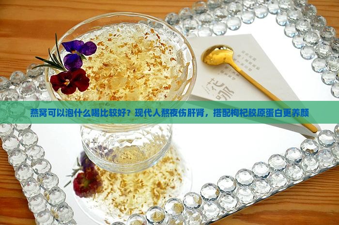 燕窝可以泡什么喝比较好？现代人熬夜伤肝肾，搭配枸杞胶原蛋白更养颜
