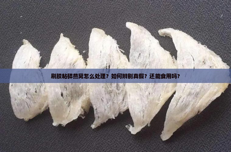 刷胶粘碎燕窝怎么处理？如何辨别真假？还能食用吗？