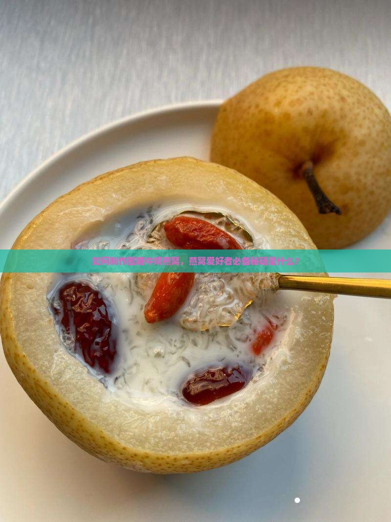 如何制作蜜糖牛奶燕窝，燕窝爱好者必备秘籍是什么？