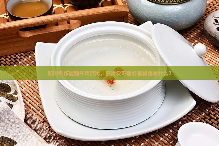 如何制作蜜糖牛奶燕窝，燕窝爱好者必备秘籍是什么？