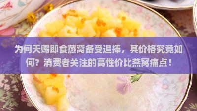 为何天赐即食燕窝备受追捧，其价格究竟如何？消费者关注的高性价比燕窝痛点！
