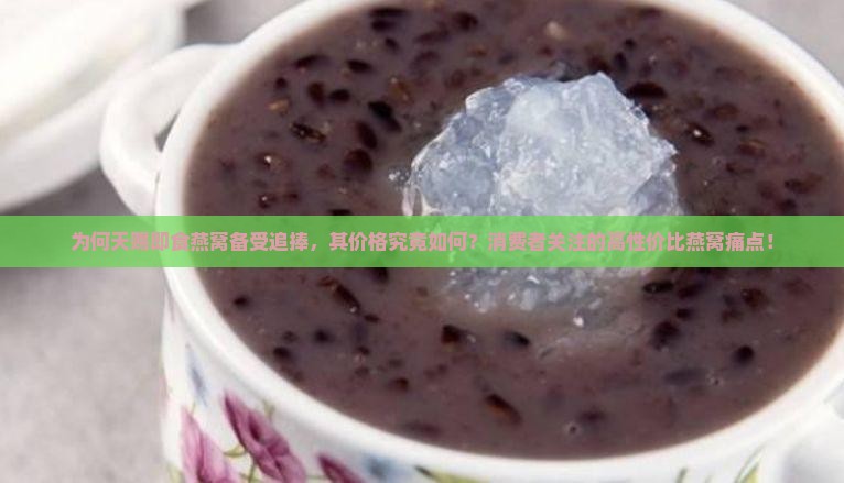 为何天赐即食燕窝备受追捧，其价格究竟如何？消费者关注的高性价比燕窝痛点！