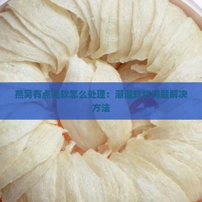 燕窝有点湿软怎么处理：潮湿软烂问题解决方法