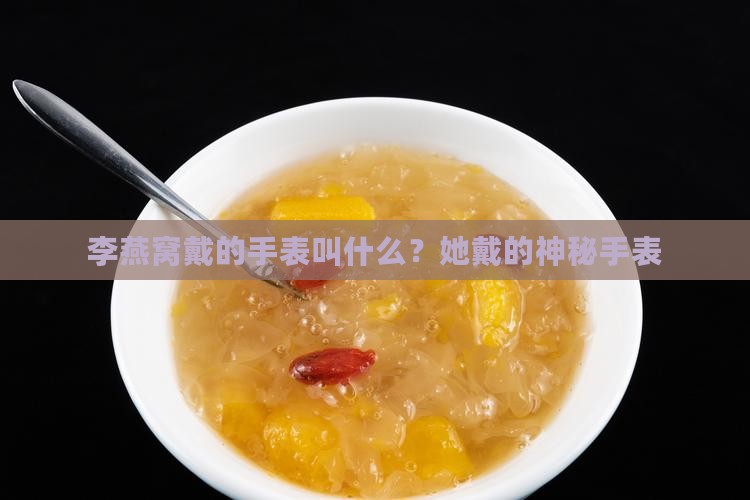 李燕窝戴的手表叫什么？她戴的神秘手表