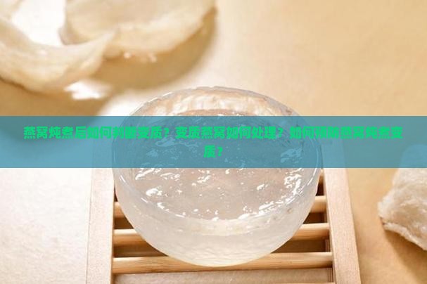 燕窝炖煮后如何判断变质？变质燕窝如何处理？如何预防燕窝炖煮变质？