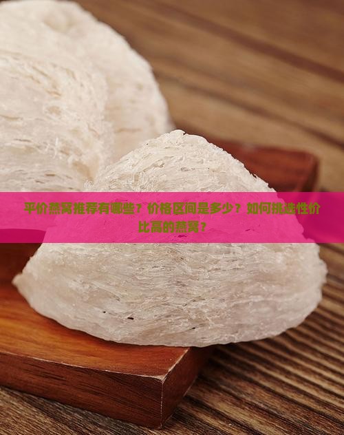 平价燕窝推荐有哪些？价格区间是多少？如何挑选性价比高的燕窝？