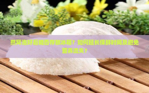 燕窝泡好后能否存放冰箱？如何延长保鲜时间及避免营养流失？