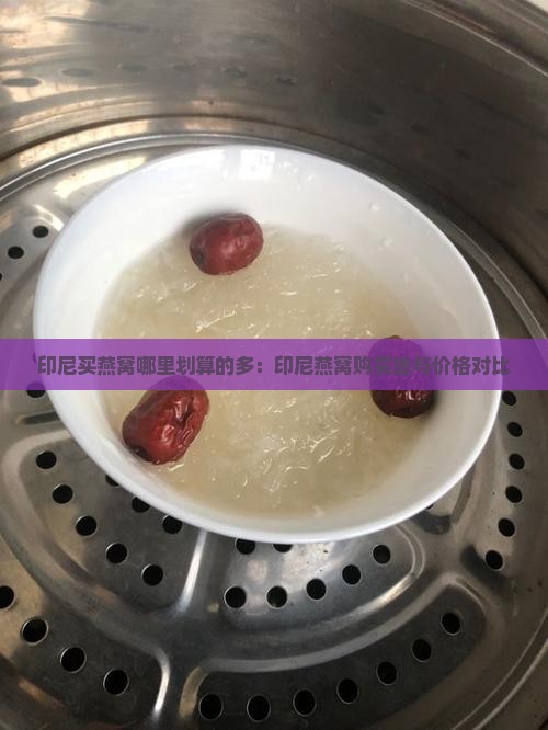 印尼买燕窝哪里划算的多：印尼燕窝购买地与价格对比
