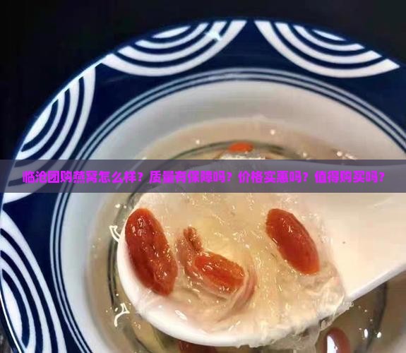临沧团购燕窝怎么样？质量有保障吗？价格实惠吗？值得购买吗？